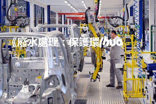 《廢水處理：保護環(huán)境、造福人民》